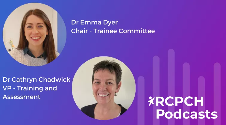 Two profile photos with captions: Dr Emma Dyer, Chair - Trainee Committee / Dr Cathryn Chadwick - VP Training and Assessment | RCPCH Podcasts