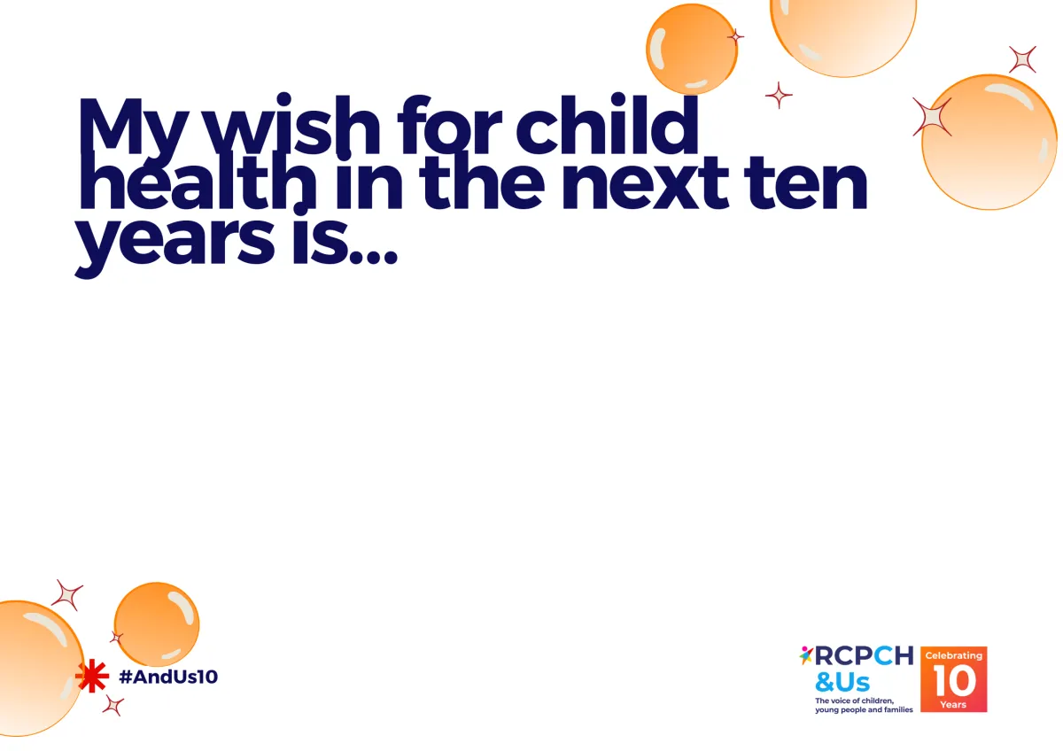 Card with balloons and text, "My wish for child health in the next years is...", plus blank space. RCPCH &Us The voice of children, young people and families - Celebrating 10 years
