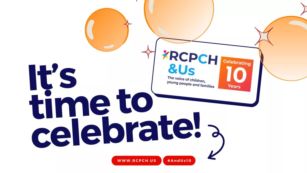 RCPCH &Us | The voice of children, young people and families | Celebrating 10 years | It's time to celebrate! | www.rcpch.us | #AndUs10