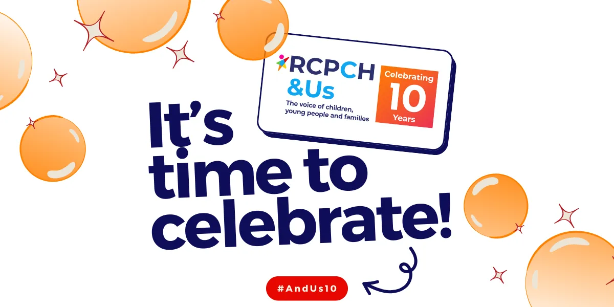 RCPCH &Us | The voice of children, young people and families | Celebrating 10 years | It's time to celebrate! | www.rcpch.us | #AndUs10