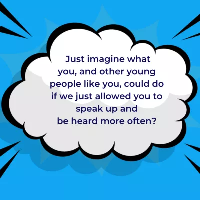 Just imagine what you, and other young people like you, could do if we just allowed you to speak up and be heard more often? in a speech bubble